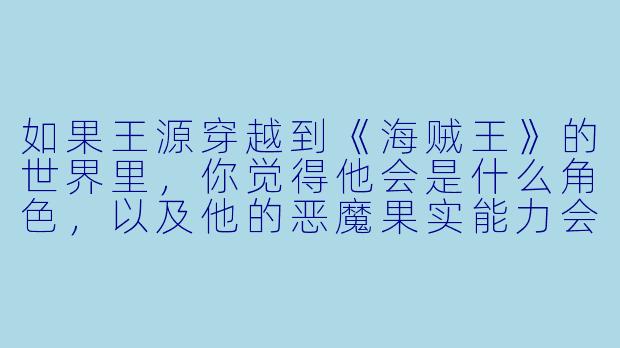 如果王源穿越到《海贼王》的世界里,你觉得他会是什么角色,以及他的恶魔果实能力会是什么?