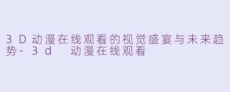 3D动漫在线观看的视觉盛宴与未来趋势-3d 动漫在线观看