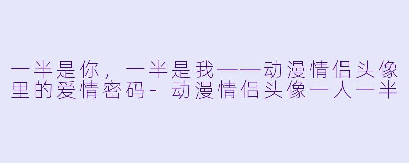 一半是你,一半是我——动漫情侣头像里的爱情密码-动漫情侣头像一人一半