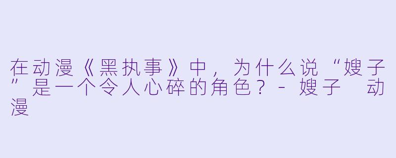 在动漫《黑执事》中,为什么说“嫂子”是一个令人心碎的角色?-嫂子 动漫