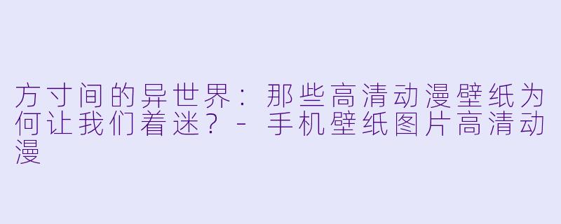 方寸间的异世界：那些高清动漫壁纸为何让我们着迷？-手机壁纸图片高清动漫