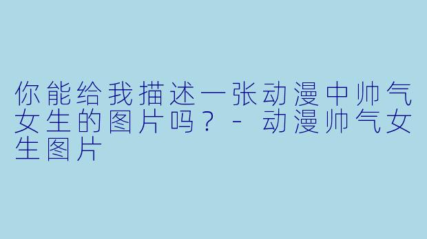 你能给我描述一张动漫中帅气女生的图片吗？