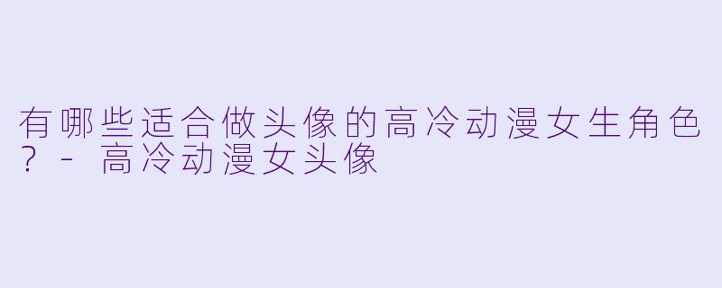 有哪些适合做头像的高冷动漫女生角色？-高冷动漫女头像