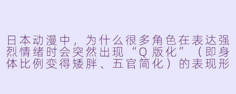 日本动漫中，为什么很多角色在表达强烈情绪时会突然出现“Q版化”（即身体比例变得矮胖、五官简化）的表现形式？-曰本动漫