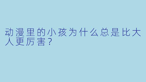 动漫里的小孩为什么总是比大人更厉害？