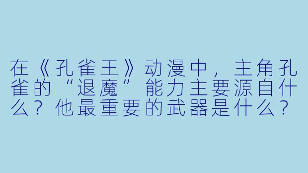 在《孔雀王》动漫中，主角孔雀的“退魔”能力主要源自什么？他最重要的武器是什么？