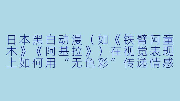 日本黑白动漫（如《铁臂阿童木》《阿基拉》）在视觉表现上如何用“无色彩”传递情感或叙事张力？