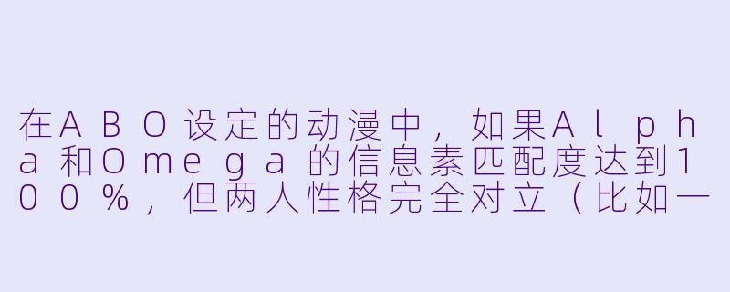 在ABO设定的动漫中，如果Alpha和Omega的信息素匹配度达到100%，但两人性格完全对立（比如一个极端理性、一个极端感性），他们的关系通常会如何发展？-abo动漫