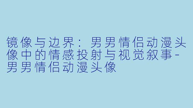 镜像与边界：男男情侣动漫头像中的情感投射与视觉叙事-男男情侣动漫头像