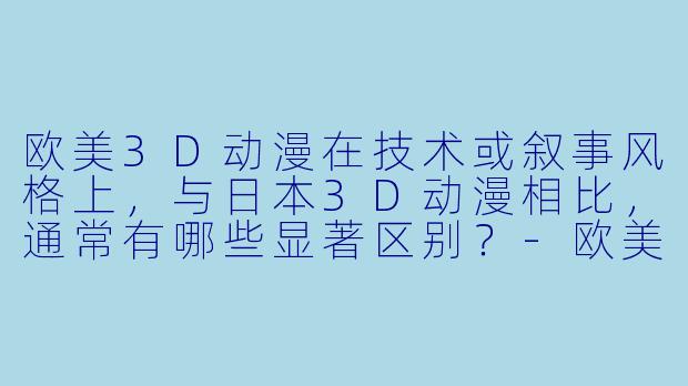 欧美3D动漫在技术或叙事风格上，与日本3D动漫相比，通常有哪些显著区别？