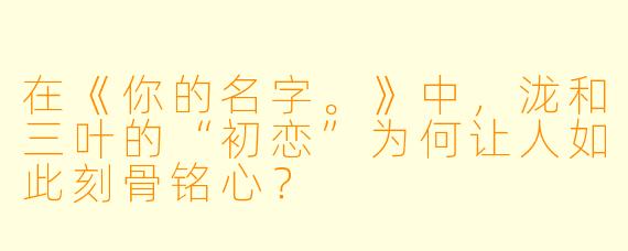 在《你的名字。》中，泷和三叶的“初恋”为何让人如此刻骨铭心？