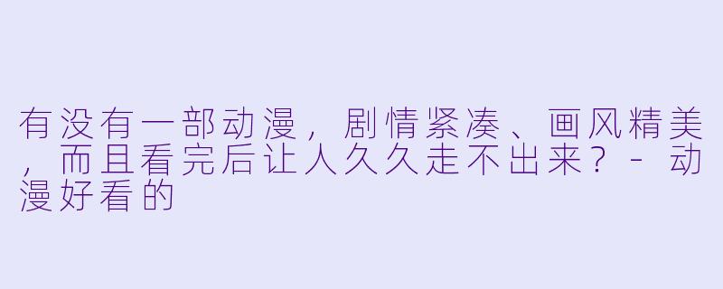 有没有一部动漫，剧情紧凑、画风精美，而且看完后让人久久走不出来？-动漫好看的