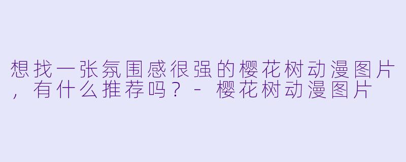 想找一张氛围感很强的樱花树动漫图片，有什么推荐吗？-樱花树动漫图片