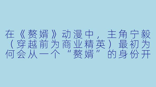在《赘婿》动漫中，主角宁毅（穿越前为商业精英）最初为何会从一个“赘婿”的身份开始逆袭？