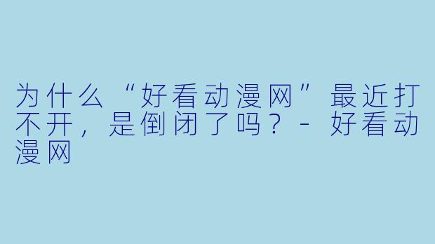 为什么“好看动漫网”最近打不开，是倒闭了吗？
