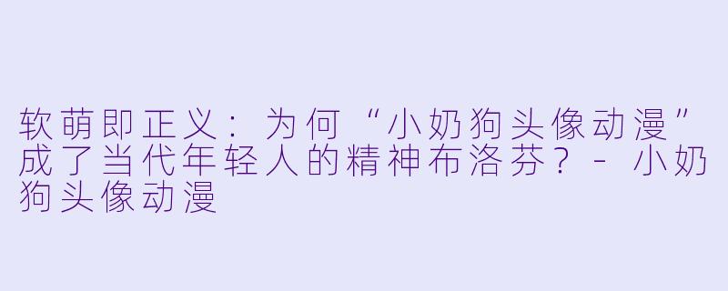 软萌即正义:为何“小奶狗头像动漫”成了当代年轻人的精神布洛芬?-小奶狗头像动漫