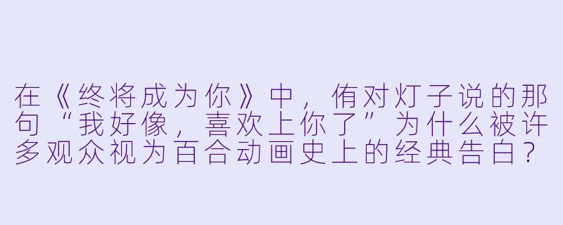 在《终将成为你》中，侑对灯子说的那句“我好像，喜欢上你了”为什么被许多观众视为百合动画史上的经典告白？-动漫 百合
