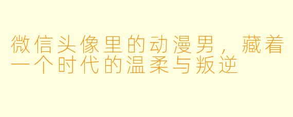 微信头像里的动漫男,藏着一个时代的温柔与叛逆