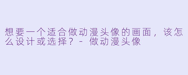 想要一个适合做动漫头像的画面，该怎么设计或选择？-做动漫头像