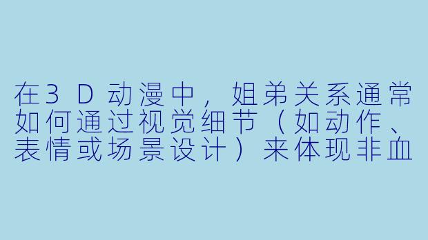 在3D动漫中，姐弟关系通常如何通过视觉细节（如动作、表情或场景设计）来体现非血缘的亲密感或矛盾张力？-3d动漫姐弟关系