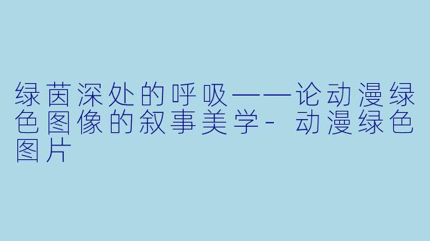 绿茵深处的呼吸——论动漫绿色图像的叙事美学-动漫绿色图片