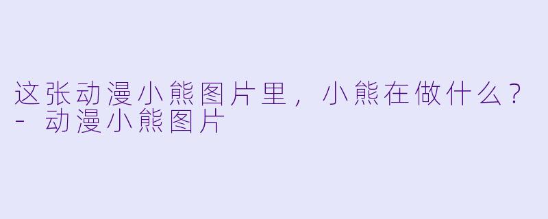这张动漫小熊图片里，小熊在做什么？-动漫小熊图片