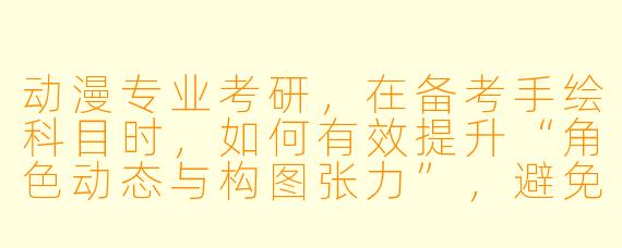 动漫专业考研,在备考手绘科目时,如何有效提升“角色动态与构图张力”,避免画得像“僵硬的站桩”或“缺乏故事感的空镜头”?