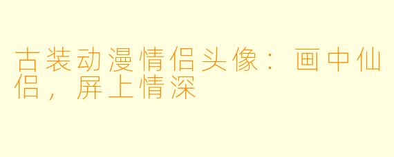 古装动漫情侣头像：画中仙侣，屏上情深