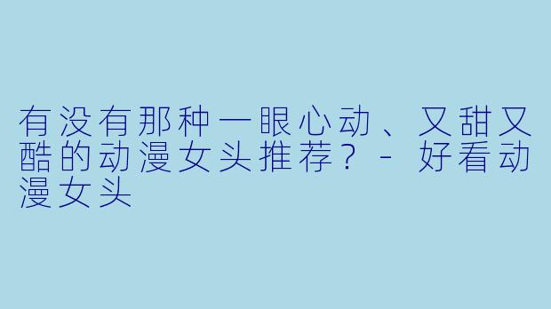 有没有那种一眼心动、又甜又酷的动漫女头推荐？-好看动漫女头