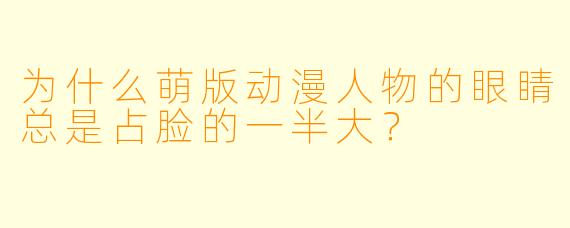 为什么萌版动漫人物的眼睛总是占脸的一半大？