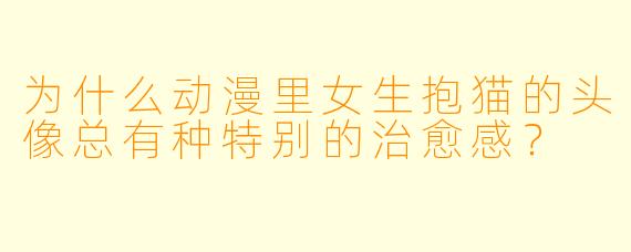 为什么动漫里女生抱猫的头像总有种特别的治愈感？