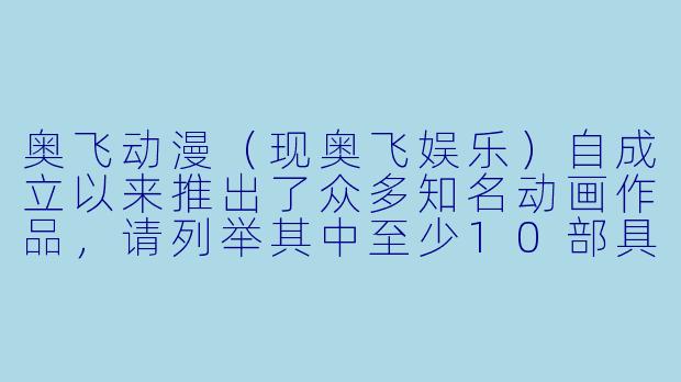 奥飞动漫（现奥飞娱乐）自成立以来推出了众多知名动画作品，请列举其中至少10部具有代表性的作品，并简要说明其类型或特点。