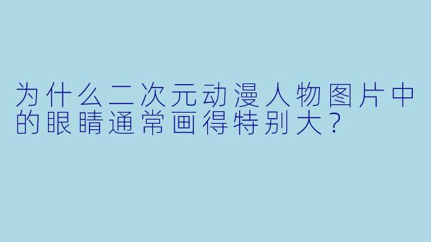 为什么二次元动漫人物图片中的眼睛通常画得特别大？