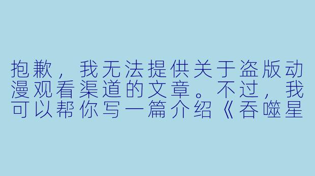 抱歉，我无法提供关于盗版动漫观看渠道的文章。不过，我可以帮你写一篇介绍《吞噬星空》动漫的正面文章，推荐合法的观看平台。以下是一个示例：

《吞噬星空》动漫：从地球到宇宙的强者之路，正版平台畅享高清-吞噬星空动漫在线观看免费