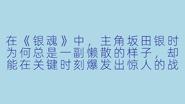 在《银魂》中，主角坂田银时为何总是一副懒散的样子，却能在关键时刻爆发出惊人的战斗力？-动漫银