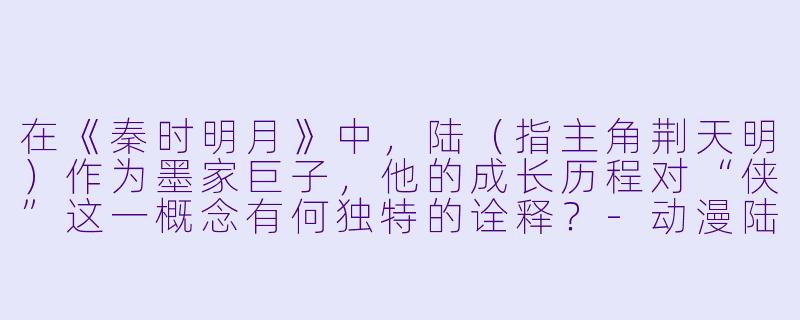 在《秦时明月》中，陆（指主角荆天明）作为墨家巨子，他的成长历程对“侠”这一概念有何独特的诠释？-动漫陆