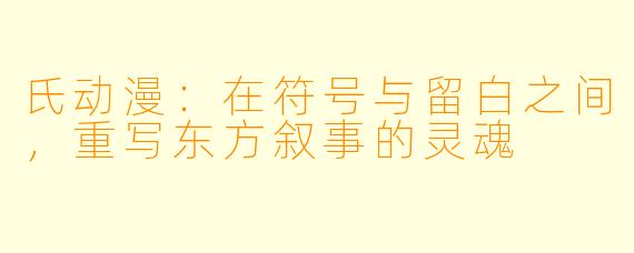 氏动漫：在符号与留白之间，重写东方叙事的灵魂