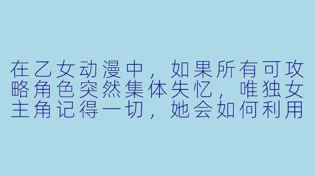 在乙女动漫中，如果所有可攻略角色突然集体失忆，唯独女主角记得一切，她会如何利用这个“优势”来逆转自己一直被虐的处境？