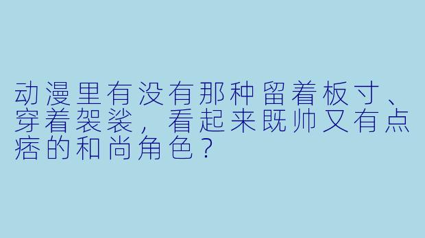 动漫里有没有那种留着板寸、穿着袈裟，看起来既帅又有点痞的和尚角色？
