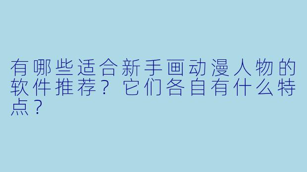 有哪些适合新手画动漫人物的软件推荐?它们各自有什么特点?