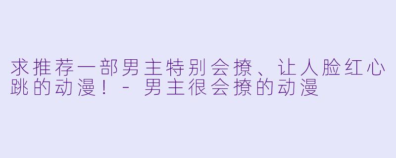 求推荐一部男主特别会撩、让人脸红心跳的动漫！