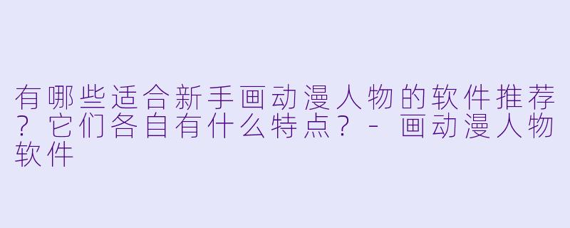 有哪些适合新手画动漫人物的软件推荐?它们各自有什么特点?-画动漫人物软件