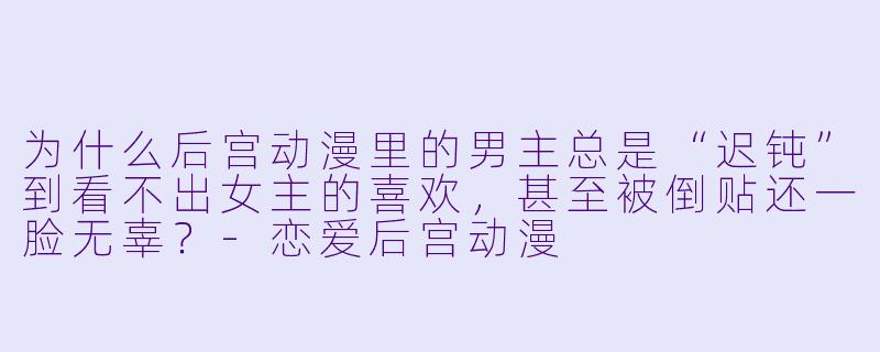 为什么后宫动漫里的男主总是“迟钝”到看不出女主的喜欢,甚至被倒贴还一脸无辜?-恋爱后宫动漫