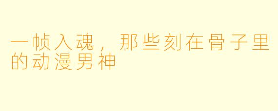 一帧入魂,那些刻在骨子里的动漫男神