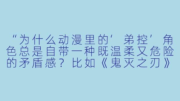 “为什么动漫里的‘弟控’角色总是自带一种既温柔又危险的矛盾感?比如《鬼灭之刃》的不死川实弥对玄弥,或者《进击的巨人》的吉克对库谢尔?”