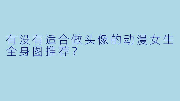 有没有适合做头像的动漫女生全身图推荐？