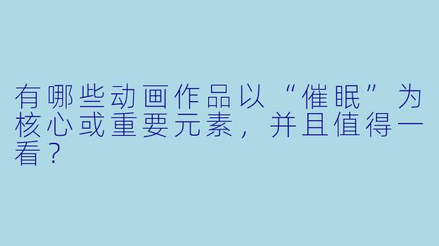 有哪些动画作品以“催眠”为核心或重要元素，并且值得一看？