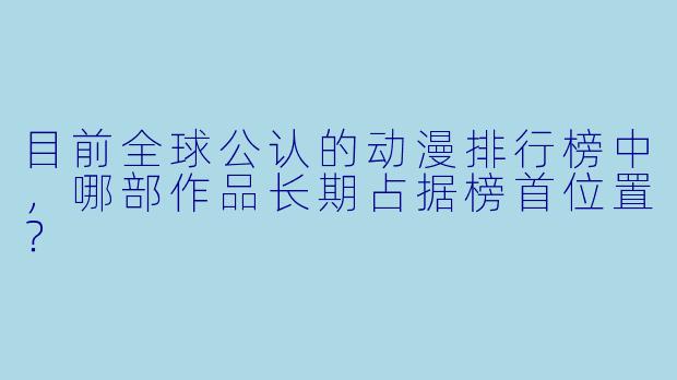 目前全球公认的动漫排行榜中,哪部作品长期占据榜首位置?