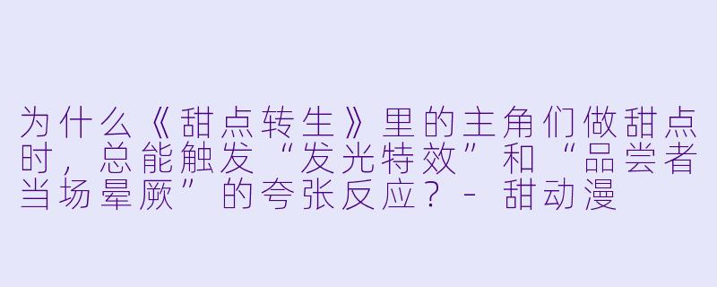 为什么《甜点转生》里的主角们做甜点时,总能触发“发光特效”和“品尝者当场晕厥”的夸张反应?-甜动漫