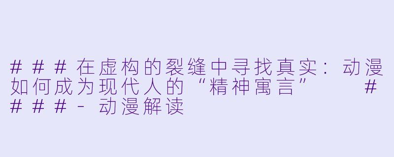 ###在虚构的裂缝中寻找真实:动漫如何成为现代人的“精神寓言”
####-动漫解读